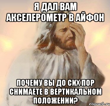 я дал вам акселерометр в айфон почему вы до сих пор снимаете в вертикальном положении?