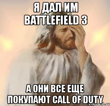 я дал им battlefield 3 а они все еще покупают call of duty