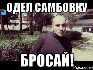 одел самбовку бросай!