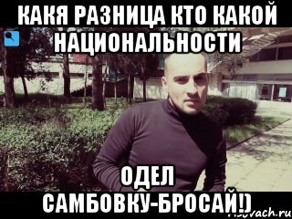 какя разница кто какой национальности одел самбовку-бросай!)