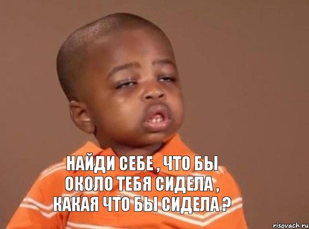 НАЙДИ СЕБЕ , ЧТО БЫ ОКОЛО ТЕБЯ СИДЕЛА , КАКАЯ ЧТО БЫ СИДЕЛА ?, Мем  Какой пацан (негритенок)