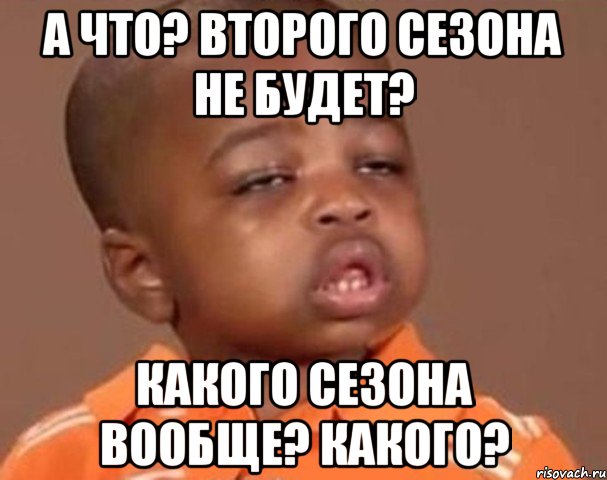 а что? второго сезона не будет? какого сезона вообще? какого?, Мем  Какой пацан (негритенок)