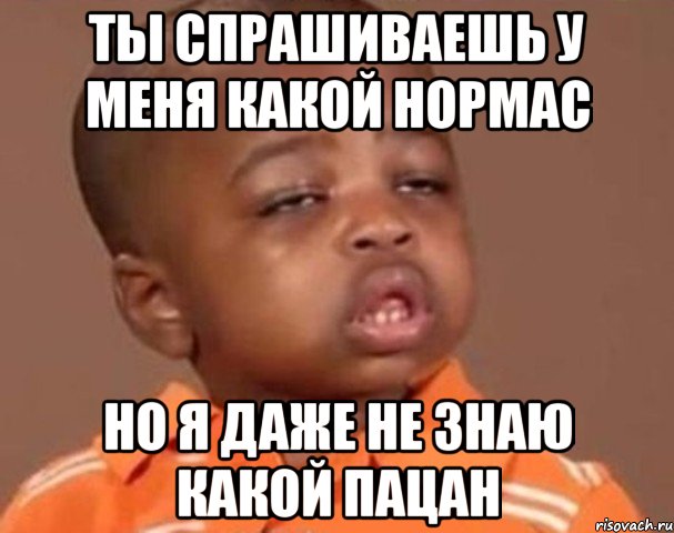 ты спрашиваешь у меня какой нормас но я даже не знаю какой пацан, Мем  Какой пацан (негритенок)