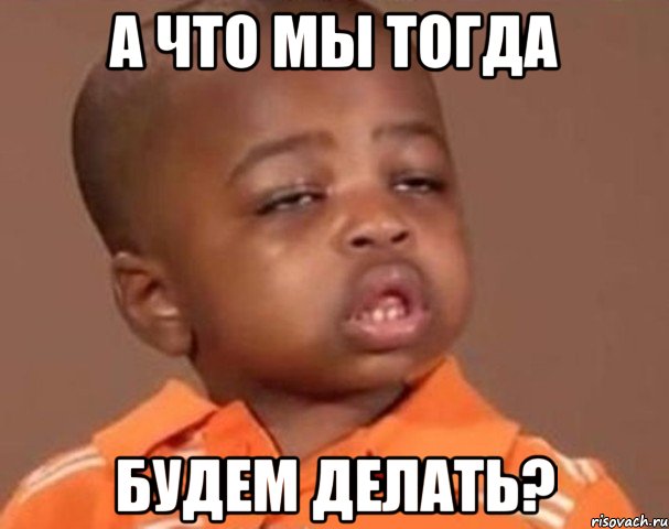 а что мы тогда будем делать?, Мем  Какой пацан (негритенок)