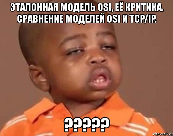эталонная модель оsi, её критика. сравнение моделей osi и tcp/ip. ???, Мем  Какой пацан (негритенок)