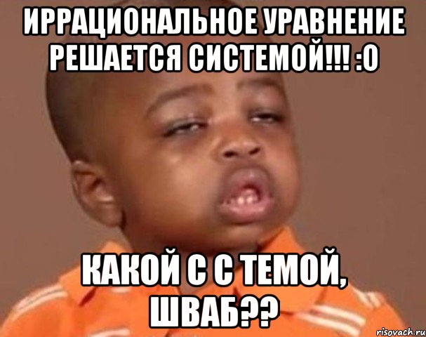 иррациональное уравнение решается системой!!! :о какой с с темой, шваб??, Мем  Какой пацан (негритенок)