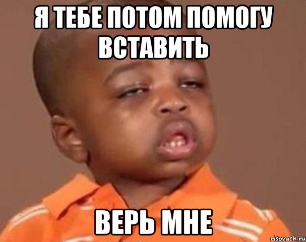 я тебе потом помогу вставить верь мне, Мем  Какой пацан (негритенок)