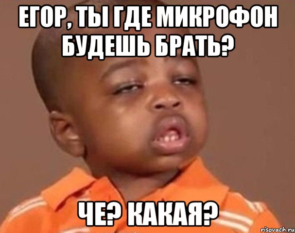 егор, ты где микрофон будешь брать? че? какая?, Мем  Какой пацан (негритенок)
