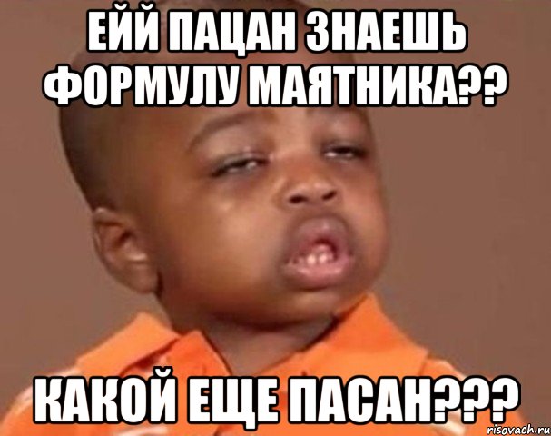 ейй пацан знаешь формулу маятника?? какой еще пасан???, Мем  Какой пацан (негритенок)