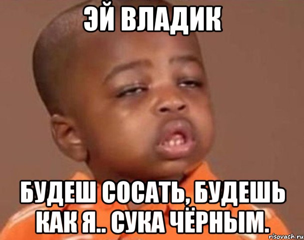 эй владик будеш сосать, будешь как я.. сука чёрным., Мем  Какой пацан (негритенок)