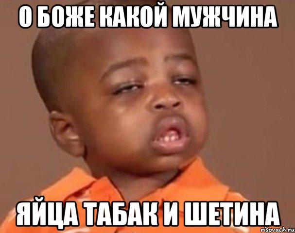 о боже какой мужчина яйца табак и шетина, Мем  Какой пацан (негритенок)