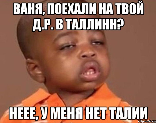 ваня, поехали на твой д.р. в таллинн? неее, у меня нет талии, Мем  Какой пацан (негритенок)