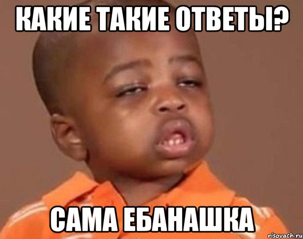 какие такие ответы? сама ебанашка, Мем  Какой пацан (негритенок)