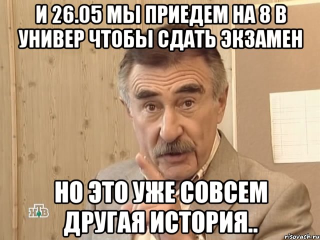 и 26.05 мы приедем на 8 в универ чтобы сдать экзамен но это уже совсем другая история.., Мем Каневский (Но это уже совсем другая история)