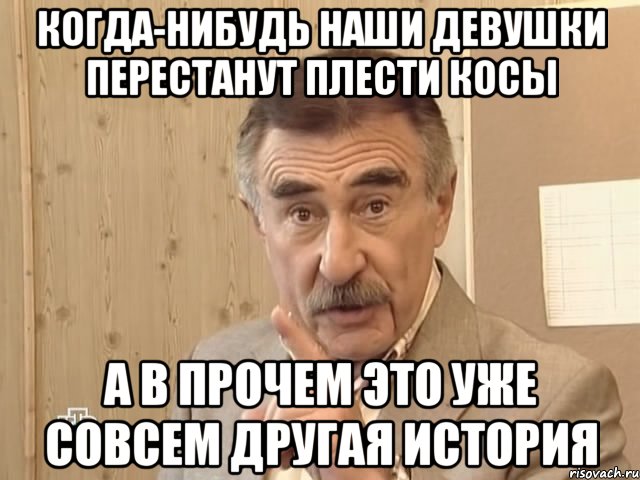 когда-нибудь наши девушки перестанут плести косы а в прочем это уже совсем другая история, Мем Каневский (Но это уже совсем другая история)