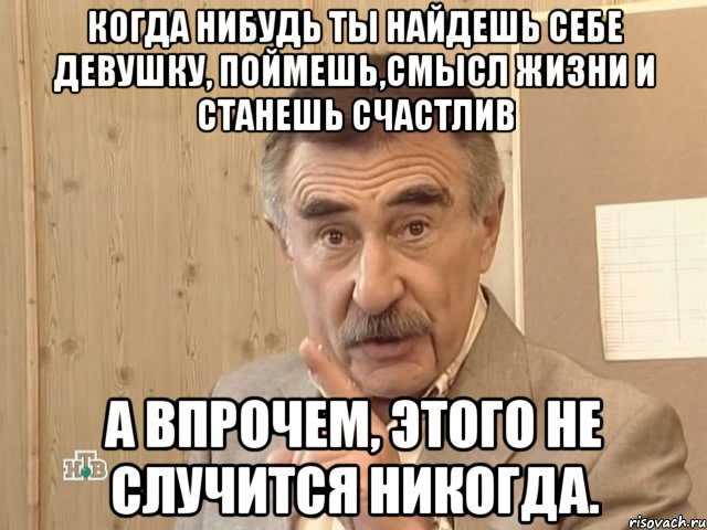 когда нибудь ты найдешь себе девушку, поймешь,смысл жизни и станешь счастлив а впрочем, этого не случится никогда., Мем Каневский (Но это уже совсем другая история)