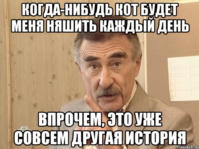 когда-нибудь кот будет меня няшить каждый день впрочем, это уже совсем другая история, Мем Каневский (Но это уже совсем другая история)