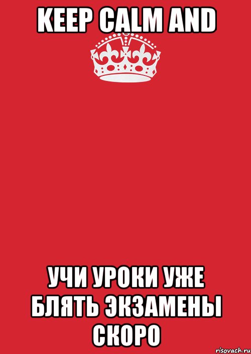 keep calm and учи уроки уже блять экзамены скоро