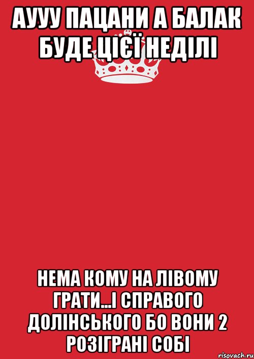 аууу пацани а балак буде цієї неділі нема кому на лівому грати...і справого долінського бо вони 2 розіграні собі