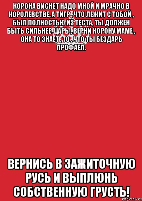 корона виснет надо мной и мрачно в королевстве, а тигр , что лежит с тобой , был полностью из теста, ты должен быть сильнее .царь!, верни корону маме , она то знает , то , что ты бездарь профаел. вернись в зажиточную русь и выплюнь собственную грусть!, Комикс Keep Calm 3