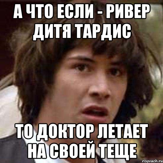 а что если - ривер дитя тардис то доктор летает на своей теще, Мем А что если (Киану Ривз)