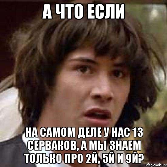 а что если на самом деле у нас 13 серваков, а мы знаем только про 2й, 5й и 9й?, Мем А что если (Киану Ривз)