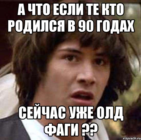 а что если те кто родился в 90 годах сейчас уже олд фаги ??, Мем А что если (Киану Ривз)