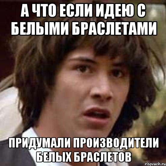 а что если идею с белыми браслетами придумали производители белых браслетов, Мем А что если (Киану Ривз)