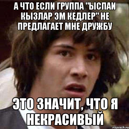 а что если группа "ыспаи кызлар эм кедлер" не предлагает мне дружбу это значит, что я некрасивый, Мем А что если (Киану Ривз)