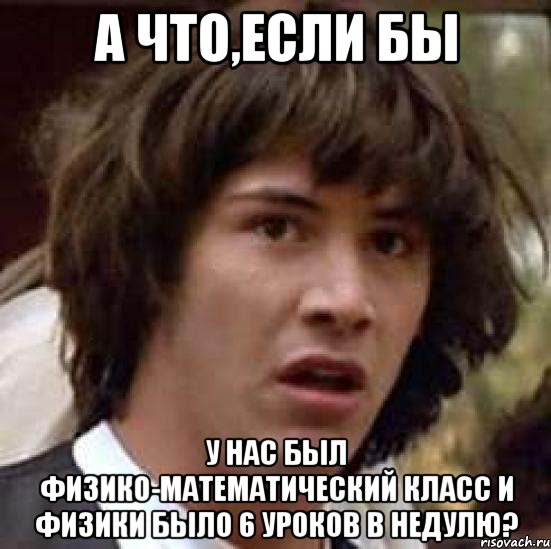 а что,если бы у нас был физико-математический класс и физики было 6 уроков в недулю?, Мем А что если (Киану Ривз)