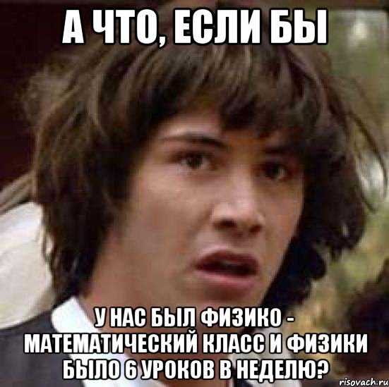 а что, если бы у нас был физико - математический класс и физики было 6 уроков в неделю?, Мем А что если (Киану Ривз)