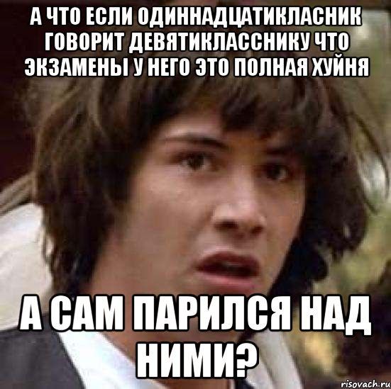 а что если одиннадцатикласник говорит девятикласснику что экзамены у него это полная хуйня а сам парился над ними?, Мем А что если (Киану Ривз)