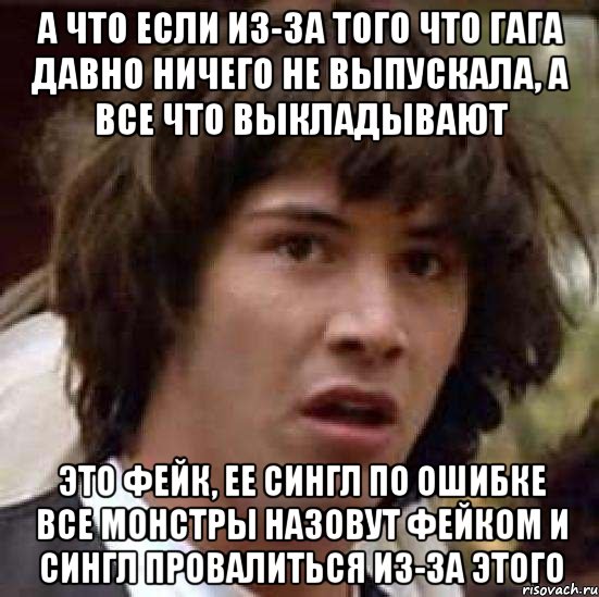 а что если из-за того что гага давно ничего не выпускала, а все что выкладывают это фейк, ее сингл по ошибке все монстры назовут фейком и сингл провалиться из-за этого, Мем А что если (Киану Ривз)