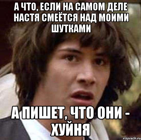 а что, если на самом деле настя смеётся над моими шутками а пишет, что они - хуйня, Мем А что если (Киану Ривз)