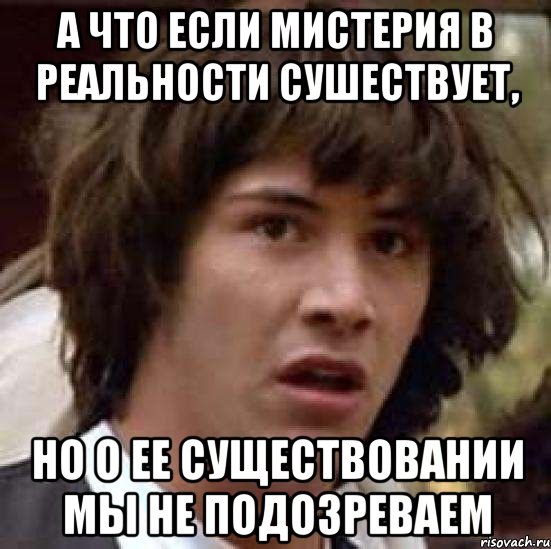 а что если мистерия в реальности сушествует, но о ее существовании мы не подозреваем, Мем А что если (Киану Ривз)