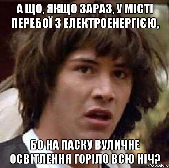 а що, якщо зараз, у місті перебої з електроенергією, бо на паску вуличне освітлення горіло всю ніч?, Мем А что если (Киану Ривз)