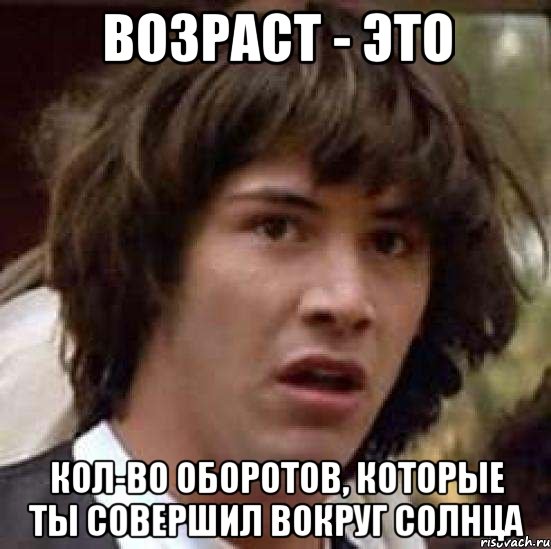 возраст - это кол-во оборотов, которые ты совершил вокруг солнца, Мем А что если (Киану Ривз)