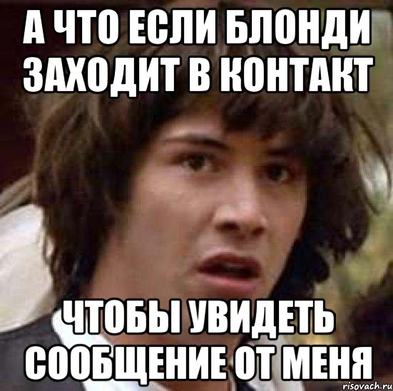 а что если блонди заходит в контакт чтобы увидеть сообщение от меня, Мем А что если (Киану Ривз)