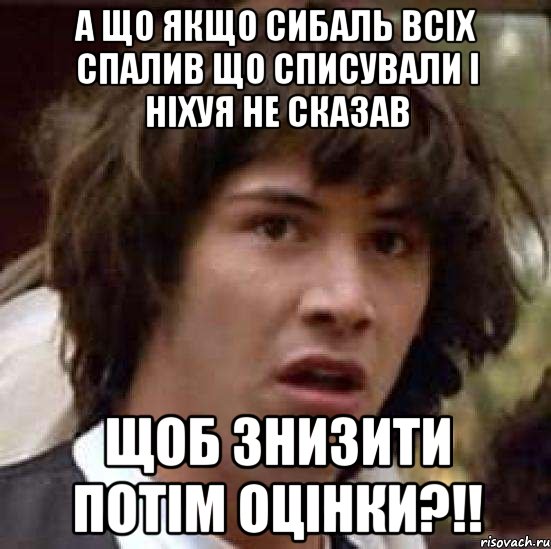 а що якщо сибаль всіх спалив що списували і ніхуя не сказав щоб знизити потім оцінки?!!, Мем А что если (Киану Ривз)