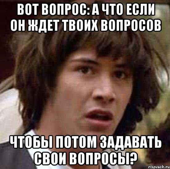 вот вопрос: а что если он ждет твоих вопросов чтобы потом задавать свои вопросы?, Мем А что если (Киану Ривз)