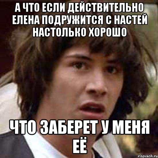 а что если действительно елена подружится с настей настолько хорошо что заберет у меня её, Мем А что если (Киану Ривз)