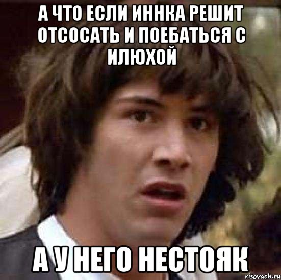 а что если иннка решит отсосать и поебаться с илюхой а у него нестояк, Мем А что если (Киану Ривз)