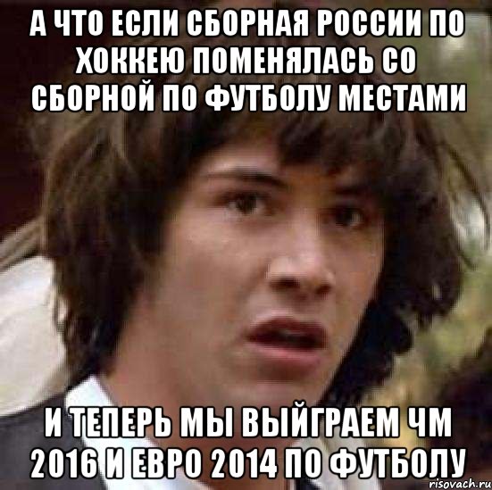 а что если сборная россии по хоккею поменялась со сборной по футболу местами и теперь мы выйграем чм 2016 и евро 2014 по футболу, Мем А что если (Киану Ривз)