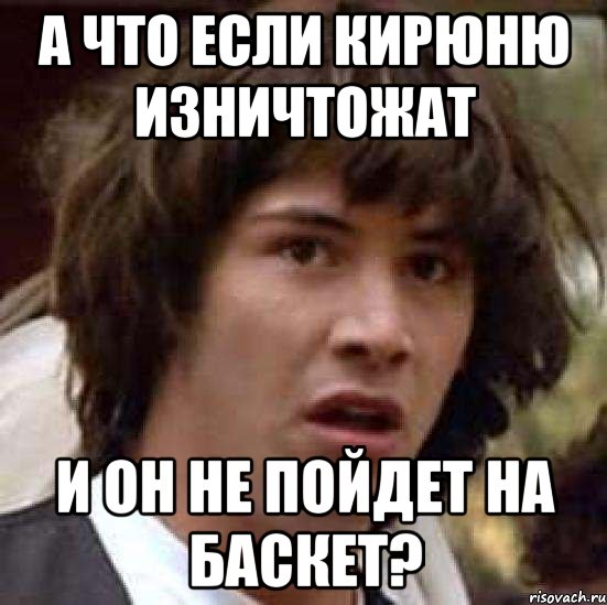 а что если кирюню изничтожат и он не пойдет на баскет?, Мем А что если (Киану Ривз)