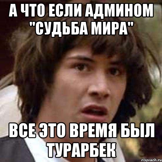 а что если админом "судьба мира" все это время был турарбек, Мем А что если (Киану Ривз)