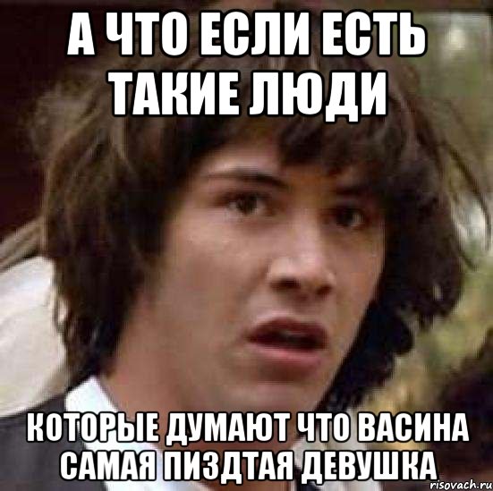 а что если есть такие люди которые думают что васина самая пиздтая девушка, Мем А что если (Киану Ривз)