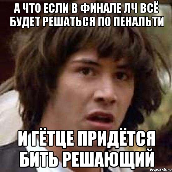 а что если в финале лч всё будет решаться по пенальти и гётце придётся бить решающий, Мем А что если (Киану Ривз)