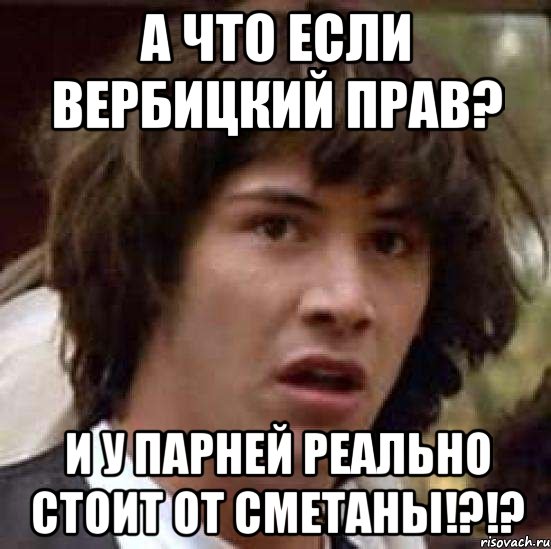 а что если вербицкий прав? и у парней реально стоит от сметаны!?!?, Мем А что если (Киану Ривз)