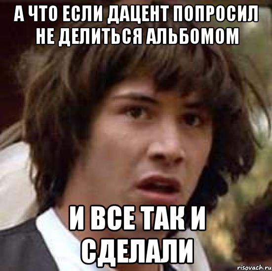 а что если дацент попросил не делиться альбомом и все так и сделали, Мем А что если (Киану Ривз)