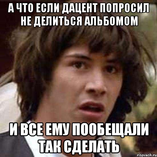 а что если дацент попросил не делиться альбомом и все ему пообещали так сделать, Мем А что если (Киану Ривз)